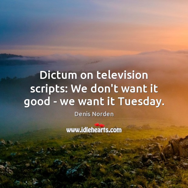 Dictum on television scripts: We don’t want it good – we want it Tuesday. Denis Norden Picture Quote