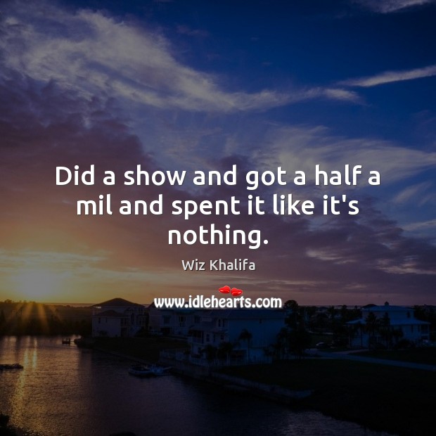Did a show and got a half a mil and spent it like it’s nothing. Wiz Khalifa Picture Quote