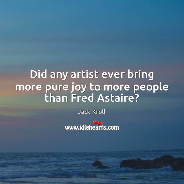 Did any artist ever bring more pure joy to more people than Fred Astaire? Jack Kroll Picture Quote