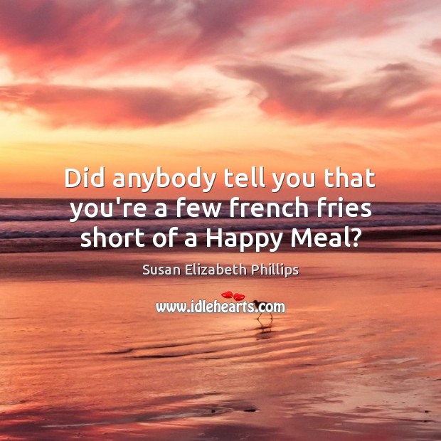 Did anybody tell you that you’re a few french fries short of a Happy Meal? Susan Elizabeth Phillips Picture Quote