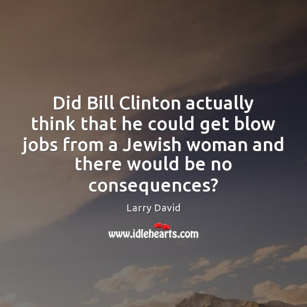 Did Bill Clinton actually think that he could get blow jobs from Larry David Picture Quote