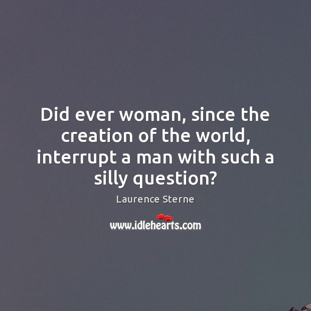 Did ever woman, since the creation of the world, interrupt a man Laurence Sterne Picture Quote