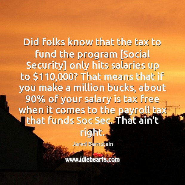 Did folks know that the tax to fund the program [Social Security] Jared Bernstein Picture Quote