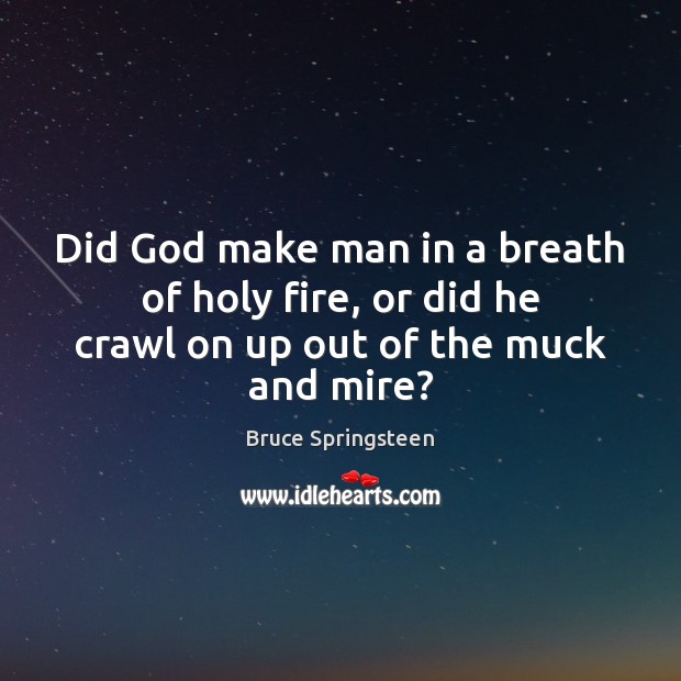 Did God make man in a breath of holy fire, or did he crawl on up out of the muck and mire? Bruce Springsteen Picture Quote