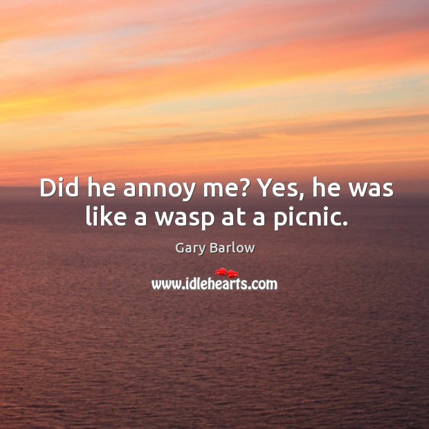 Did he annoy me? Yes, he was like a wasp at a picnic. Gary Barlow Picture Quote