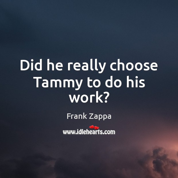 Did he really choose Tammy to do his work? Frank Zappa Picture Quote