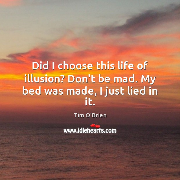 Did I choose this life of illusion? Don’t be mad. My bed was made, I just lied in it. Tim O’Brien Picture Quote