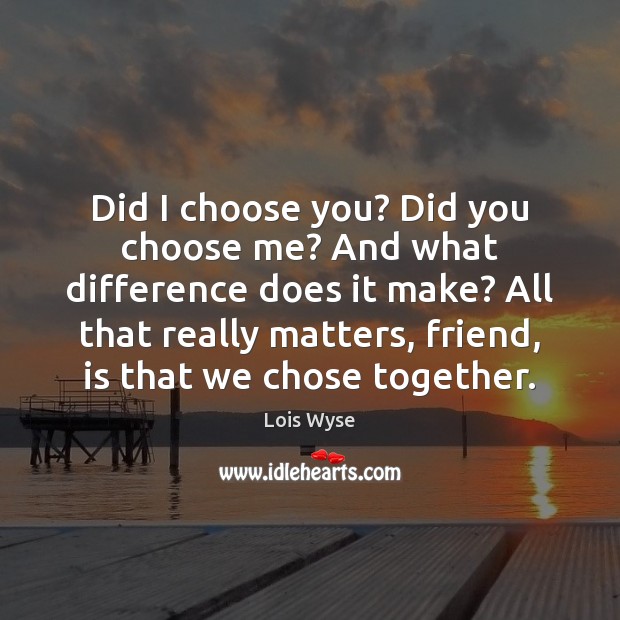 Did I choose you? Did you choose me? And what difference does Lois Wyse Picture Quote