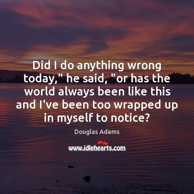 Did I do anything wrong today,” he said, “or has the world Douglas Adams Picture Quote