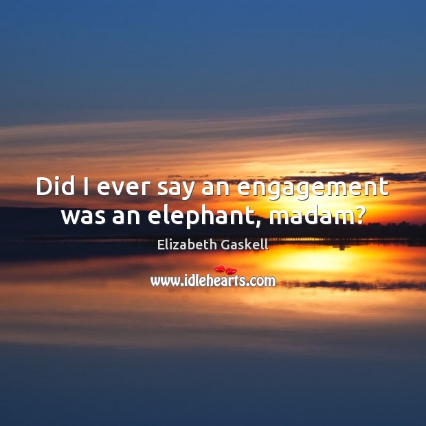 Did I ever say an engagement was an elephant, madam? Elizabeth Gaskell Picture Quote