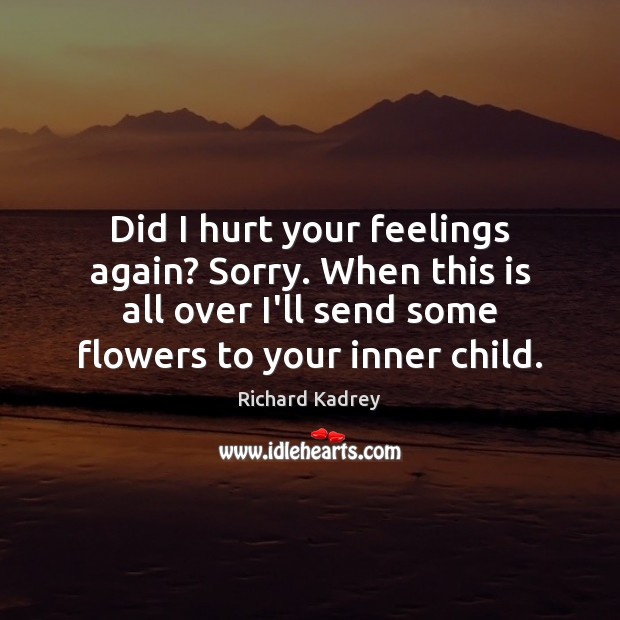 Did I hurt your feelings again? Sorry. When this is all over Hurt Quotes Image