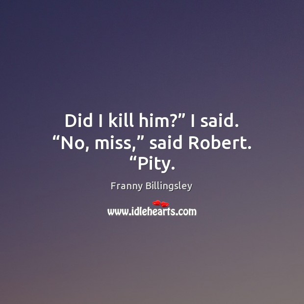 Did I kill him?” I said. “No, miss,” said Robert. “Pity. Franny Billingsley Picture Quote