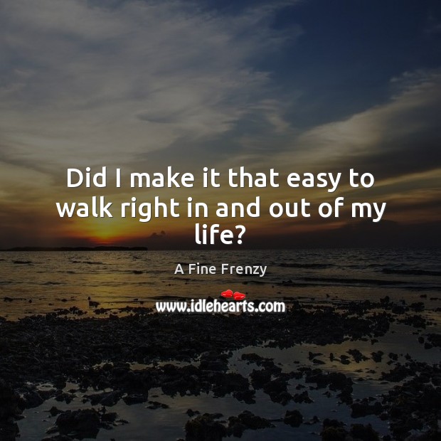 Did I make it that easy to walk right in and out of my life? A Fine Frenzy Picture Quote