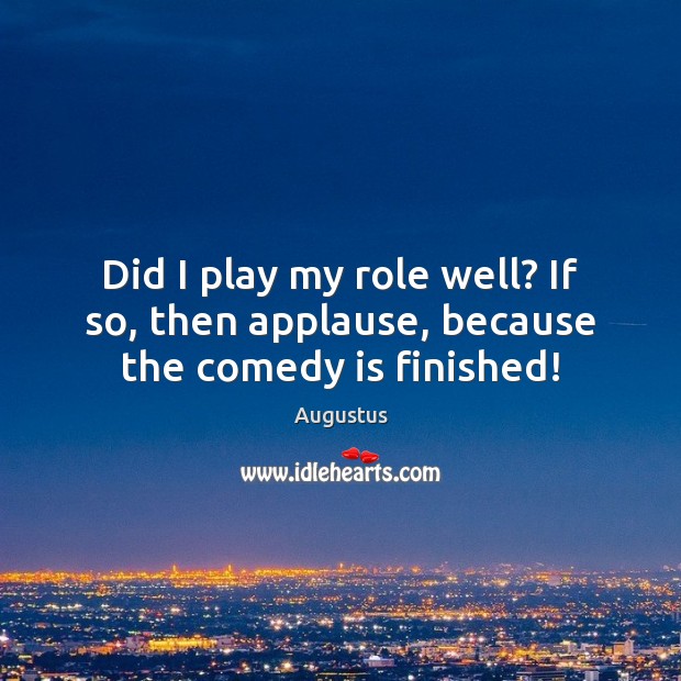 Did I play my role well? If so, then applause, because the comedy is finished! Augustus Picture Quote