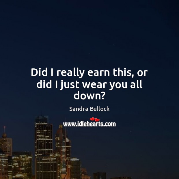 Did I really earn this, or did I just wear you all down? Sandra Bullock Picture Quote