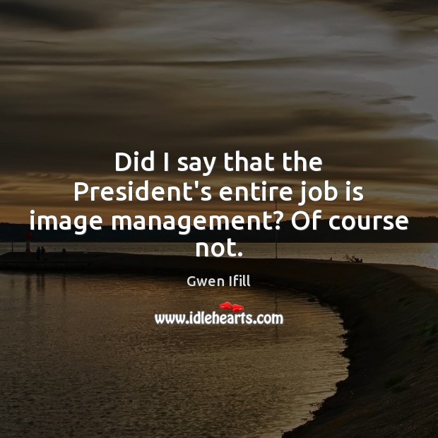 Did I say that the President’s entire job is image management? Of course not. Gwen Ifill Picture Quote