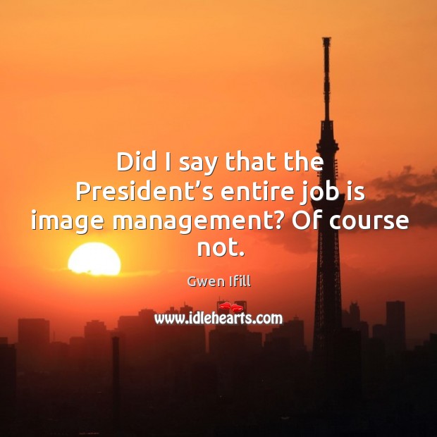 Did I say that the president’s entire job is image management? of course not. Gwen Ifill Picture Quote