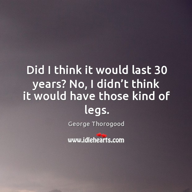 Did I think it would last 30 years? no, I didn’t think it would have those kind of legs. George Thorogood Picture Quote