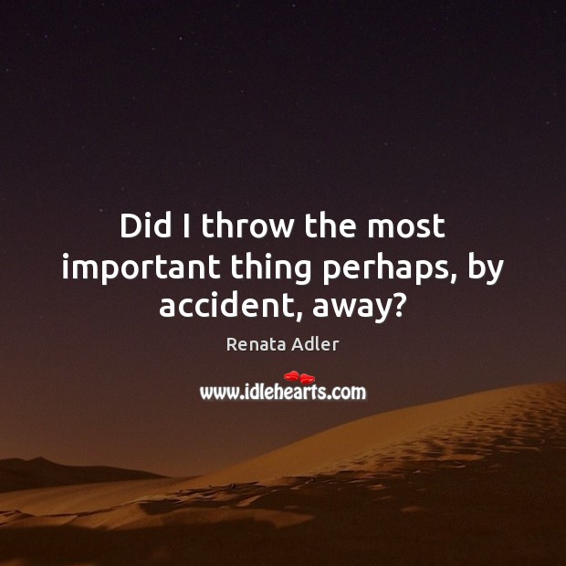 Did I throw the most important thing perhaps, by accident, away? Renata Adler Picture Quote