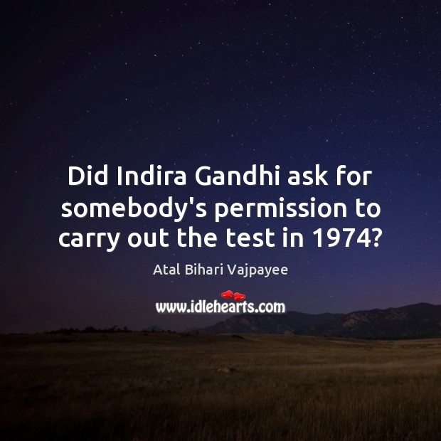 Did Indira Gandhi ask for somebody’s permission to carry out the test in 1974? Atal Bihari Vajpayee Picture Quote