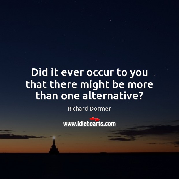 Did it ever occur to you that there might be more than one alternative? Richard Dormer Picture Quote