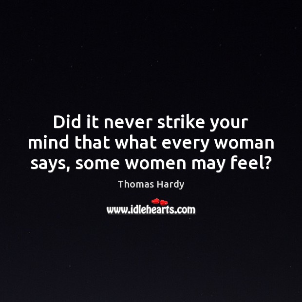 Did it never strike your mind that what every woman says, some women may feel? Image