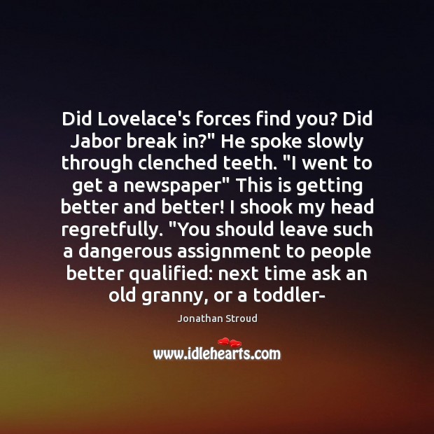 Did Lovelace’s forces find you? Did Jabor break in?” He spoke slowly Jonathan Stroud Picture Quote