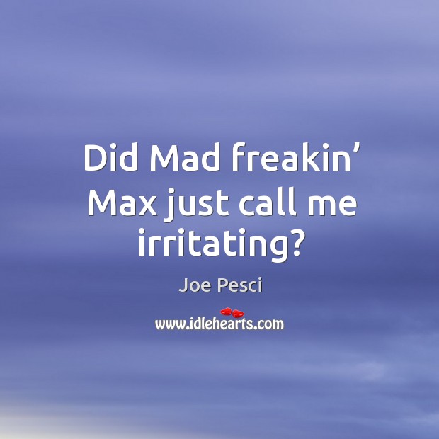 Did mad freakin’ max just call me irritating? Joe Pesci Picture Quote