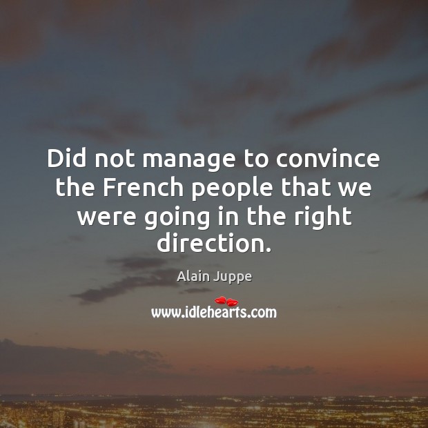 Did not manage to convince the French people that we were going in the right direction. Alain Juppe Picture Quote