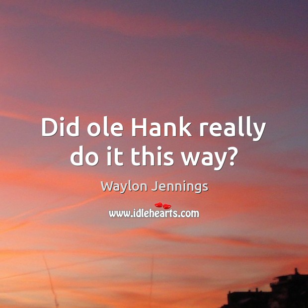 Did ole Hank really do it this way? Waylon Jennings Picture Quote