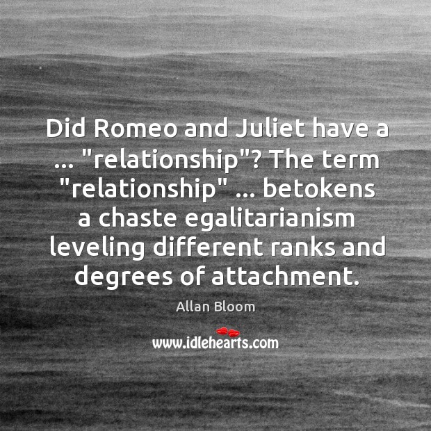 Did Romeo and Juliet have a … “relationship”? The term “relationship” … betokens a Allan Bloom Picture Quote