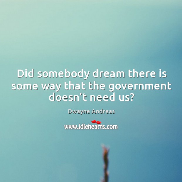 Did somebody dream there is some way that the government doesn’t need us? Dwayne Andreas Picture Quote