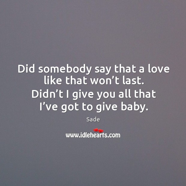 Did somebody say that a love like that won’t last. Didn’t I give you all that I’ve got to give baby. Image