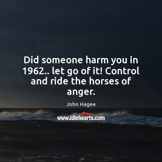 Did someone harm you in 1962.. let go of it! Control and ride the horses of anger. John Hagee Picture Quote