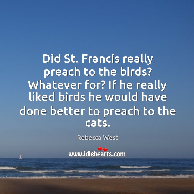 Did st. Francis really preach to the birds? whatever for? if he really liked birds he would. Rebecca West Picture Quote