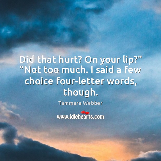 Did that hurt? On your lip?” “Not too much. I said a few choice four-letter words, though. Image