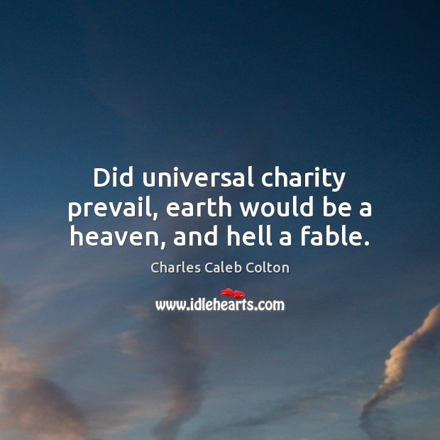 Did universal charity prevail, earth would be a heaven, and hell a fable. Charles Caleb Colton Picture Quote