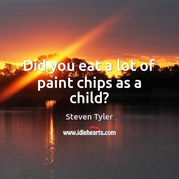 Did you eat a lot of paint chips as a child? Steven Tyler Picture Quote
