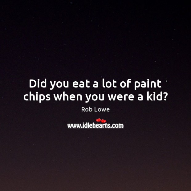 Did you eat a lot of paint chips when you were a kid? Rob Lowe Picture Quote