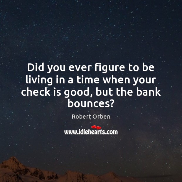 Did you ever figure to be living in a time when your check is good, but the bank bounces? Robert Orben Picture Quote