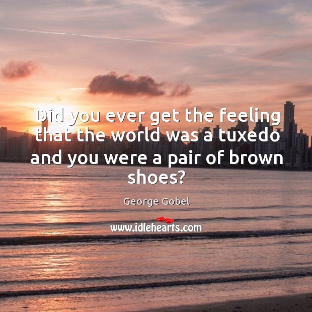 Did you ever get the feeling that the world was a tuxedo and you were a pair of brown shoes? George Gobel Picture Quote