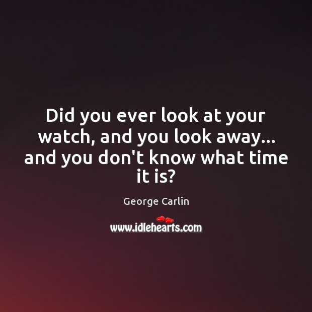 Did you ever look at your watch, and you look away… and you don’t know what time it is? George Carlin Picture Quote