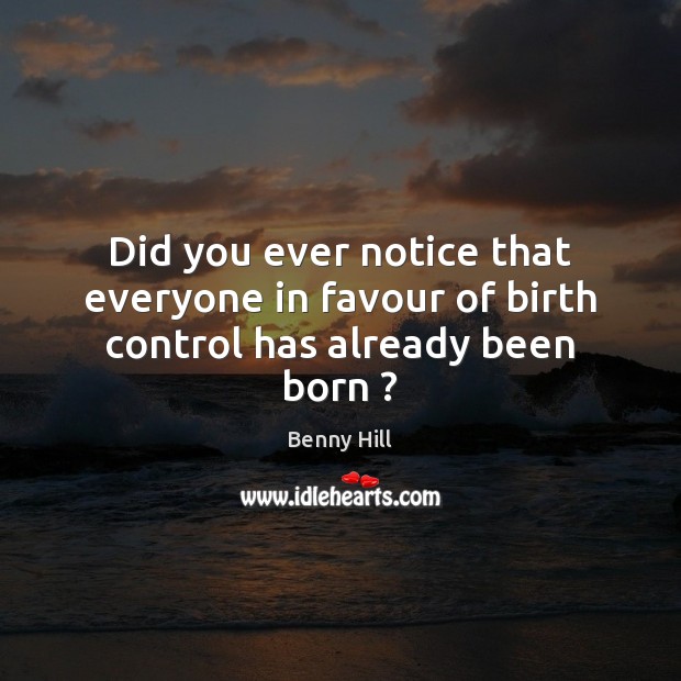 Did you ever notice that everyone in favour of birth control has already been born ? Image