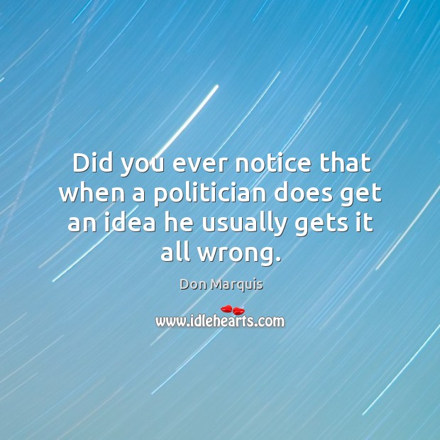 Did you ever notice that when a politician does get an idea he usually gets it all wrong. Don Marquis Picture Quote