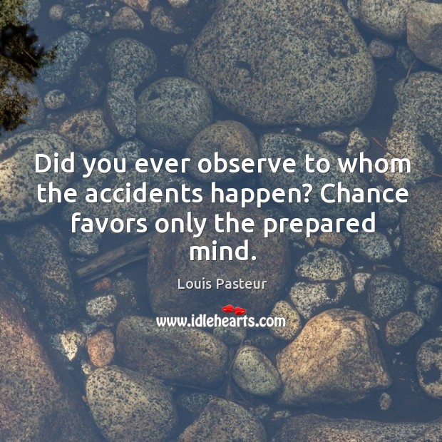 Did you ever observe to whom the accidents happen? chance favors only the prepared mind. Louis Pasteur Picture Quote