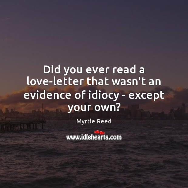 Did you ever read a love-letter that wasn’t an evidence of idiocy – except your own? Myrtle Reed Picture Quote