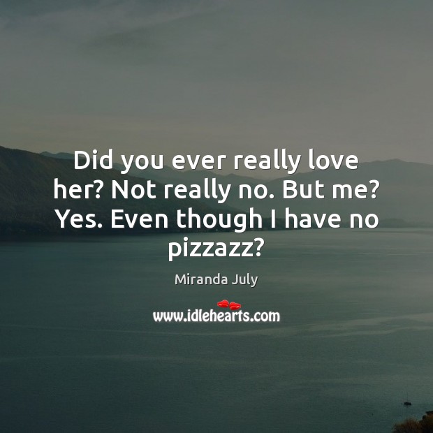 Did you ever really love her? Not really no. But me? Yes. Even though I have no pizzazz? Miranda July Picture Quote