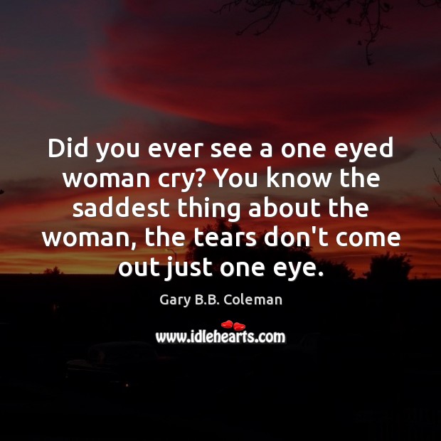 Did you ever see a one eyed woman cry? You know the Gary B.B. Coleman Picture Quote