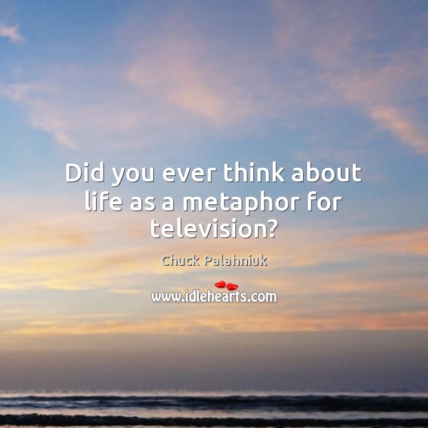 Did you ever think about life as a metaphor for television? Chuck Palahniuk Picture Quote