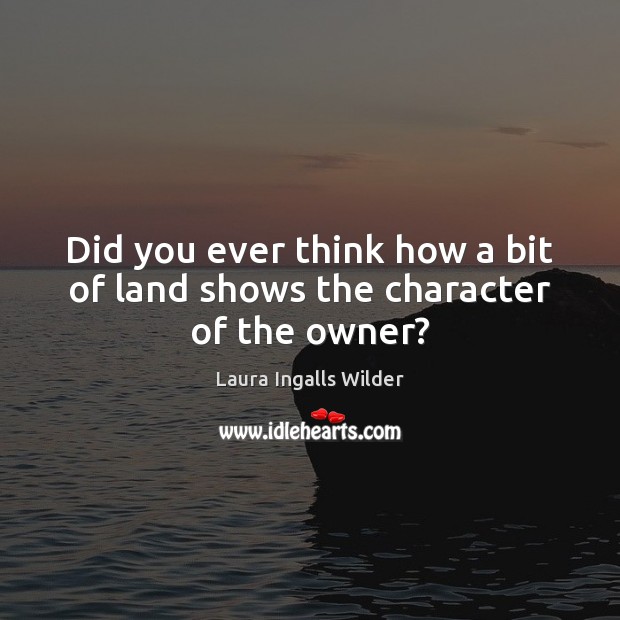 Did you ever think how a bit of land shows the character of the owner? Laura Ingalls Wilder Picture Quote